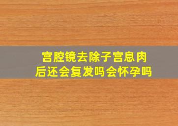 宫腔镜去除子宫息肉后还会复发吗会怀孕吗