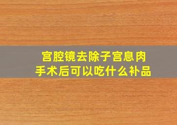 宫腔镜去除子宫息肉手术后可以吃什么补品