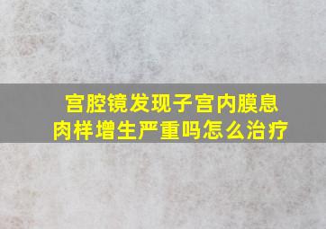 宫腔镜发现子宫内膜息肉样增生严重吗怎么治疗