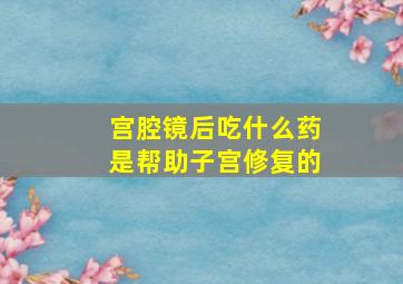 宫腔镜后吃什么药是帮助子宫修复的