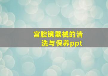 宫腔镜器械的清洗与保养ppt