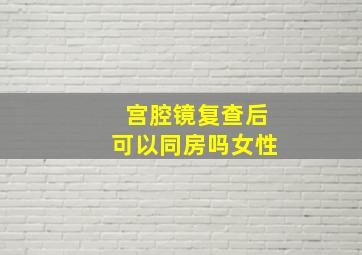 宫腔镜复查后可以同房吗女性