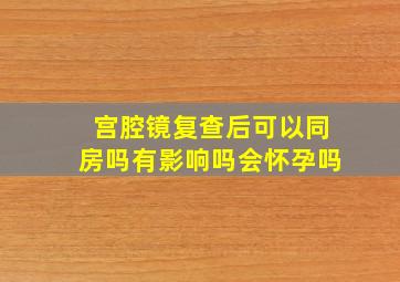 宫腔镜复查后可以同房吗有影响吗会怀孕吗