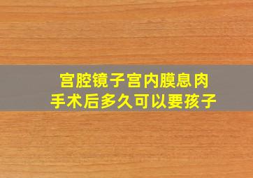 宫腔镜子宫内膜息肉手术后多久可以要孩子