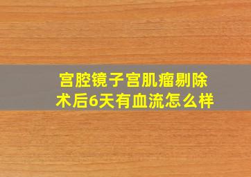 宫腔镜子宫肌瘤剔除术后6天有血流怎么样