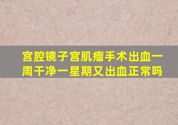 宫腔镜子宫肌瘤手术出血一周干净一星期又出血正常吗