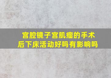 宫腔镜子宫肌瘤的手术后下床活动好吗有影响吗