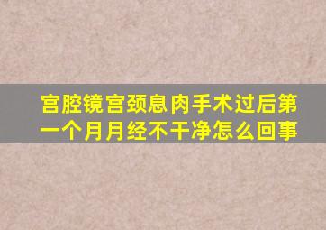 宫腔镜宫颈息肉手术过后第一个月月经不干净怎么回事