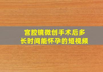 宫腔镜微创手术后多长时间能怀孕的短视频