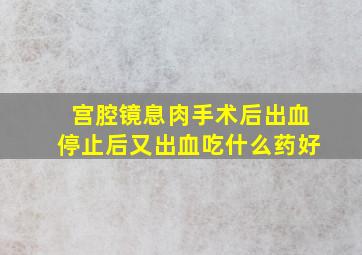 宫腔镜息肉手术后出血停止后又出血吃什么药好