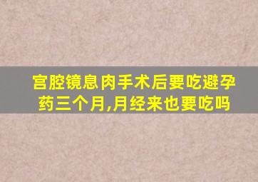 宫腔镜息肉手术后要吃避孕药三个月,月经来也要吃吗