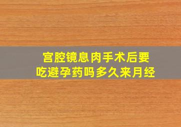 宫腔镜息肉手术后要吃避孕药吗多久来月经