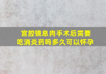 宫腔镜息肉手术后需要吃消炎药吗多久可以怀孕