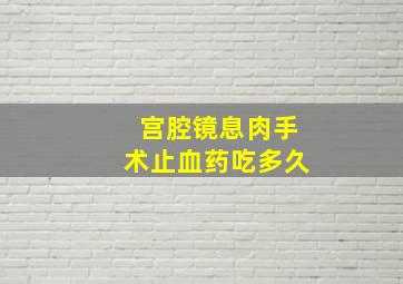 宫腔镜息肉手术止血药吃多久