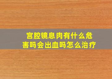 宫腔镜息肉有什么危害吗会出血吗怎么治疗