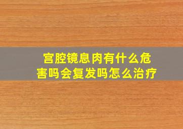 宫腔镜息肉有什么危害吗会复发吗怎么治疗