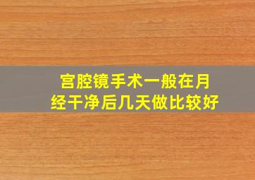 宫腔镜手术一般在月经干净后几天做比较好