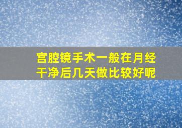 宫腔镜手术一般在月经干净后几天做比较好呢