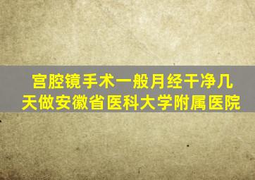 宫腔镜手术一般月经干净几天做安徽省医科大学附属医院