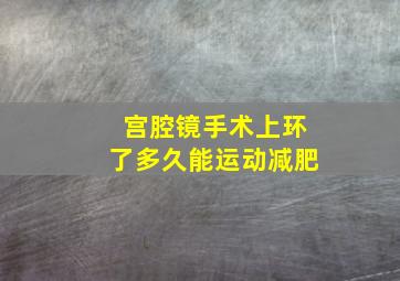 宫腔镜手术上环了多久能运动减肥