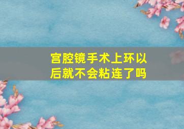 宫腔镜手术上环以后就不会粘连了吗