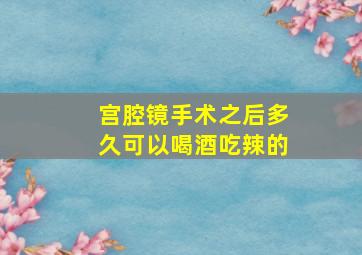 宫腔镜手术之后多久可以喝酒吃辣的