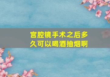 宫腔镜手术之后多久可以喝酒抽烟啊