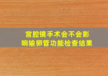 宫腔镜手术会不会影响输卵管功能检查结果