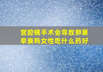 宫腔镜手术会导致卵巢早衰吗女性吃什么药好