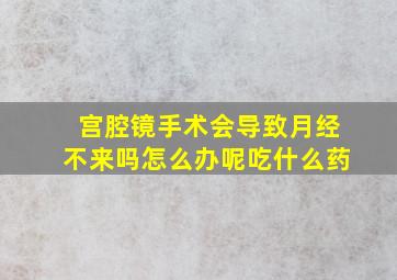 宫腔镜手术会导致月经不来吗怎么办呢吃什么药