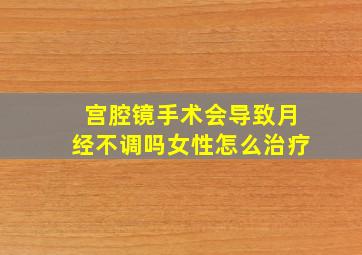 宫腔镜手术会导致月经不调吗女性怎么治疗