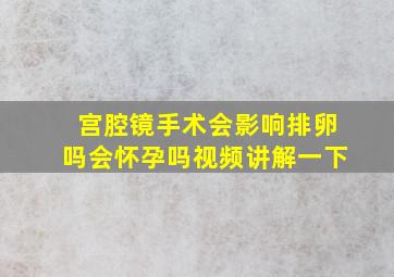 宫腔镜手术会影响排卵吗会怀孕吗视频讲解一下