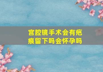 宫腔镜手术会有疤痕留下吗会怀孕吗