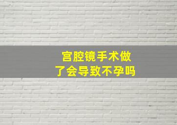 宫腔镜手术做了会导致不孕吗