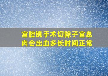 宫腔镜手术切除子宫息肉会出血多长时间正常