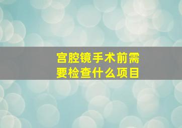 宫腔镜手术前需要检查什么项目