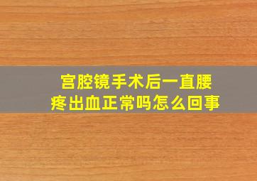 宫腔镜手术后一直腰疼出血正常吗怎么回事