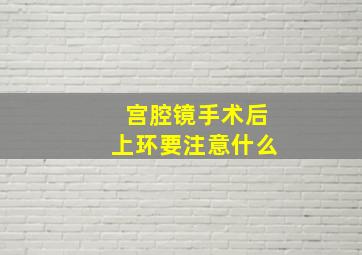 宫腔镜手术后上环要注意什么