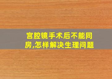 宫腔镜手术后不能同房,怎样解决生理问题