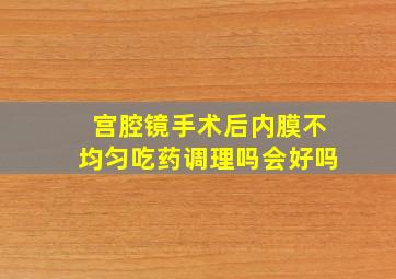 宫腔镜手术后内膜不均匀吃药调理吗会好吗