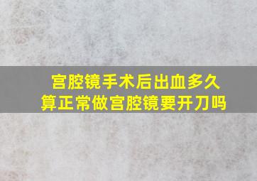 宫腔镜手术后出血多久算正常做宫腔镜要开刀吗