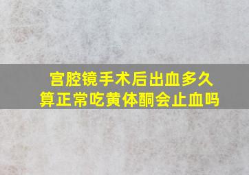 宫腔镜手术后出血多久算正常吃黄体酮会止血吗