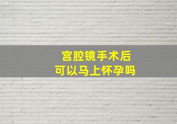 宫腔镜手术后可以马上怀孕吗