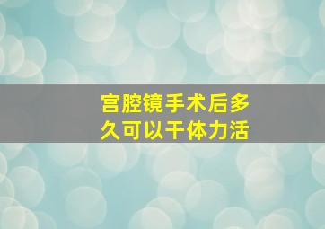 宫腔镜手术后多久可以干体力活