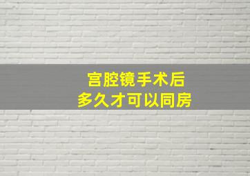 宫腔镜手术后多久才可以同房