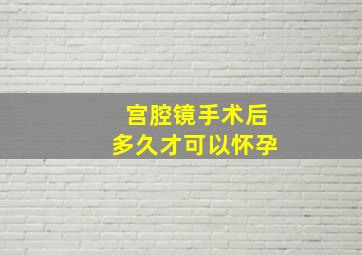 宫腔镜手术后多久才可以怀孕