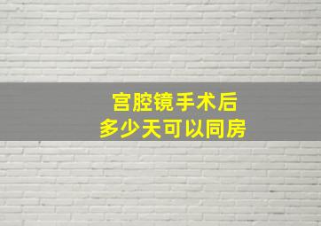 宫腔镜手术后多少天可以同房