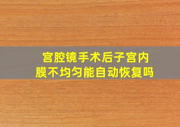 宫腔镜手术后子宫内膜不均匀能自动恢复吗