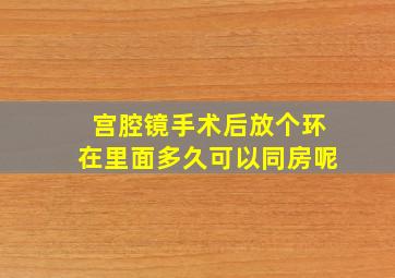 宫腔镜手术后放个环在里面多久可以同房呢