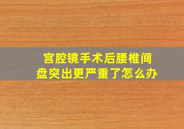 宫腔镜手术后腰椎间盘突出更严重了怎么办